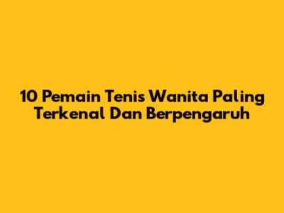 10 Pemain Tenis Wanita Paling Terkenal Dan Berpengaruh