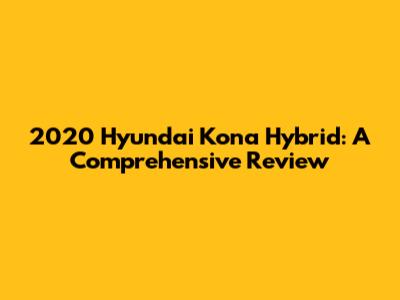2020 Hyundai Kona Hybrid: A Comprehensive Review