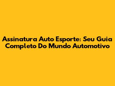 Assinatura Auto Esporte: Seu Guia Completo Do Mundo Automotivo