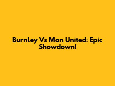 Burnley Vs Man United: Epic Showdown!