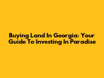 Buying Land In Georgia: Your Guide To Investing In Paradise