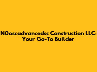 N0oscadvancedsc Construction LLC: Your Go-To Builder