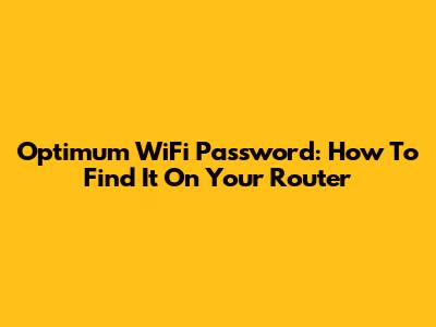 Optimum WiFi Password: How To Find It On Your Router