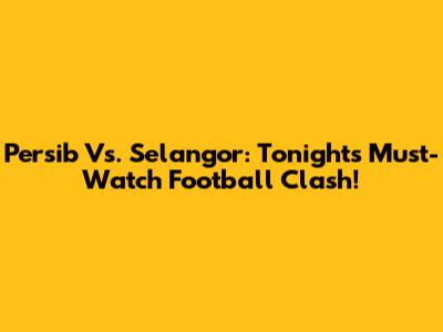 Persib Vs. Selangor: Tonight's Must-Watch Football Clash!