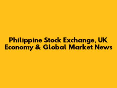 Philippine Stock Exchange, UK Economy & Global Market News