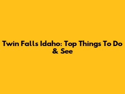 Twin Falls Idaho: Top Things To Do & See