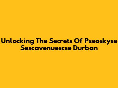 Unlocking The Secrets Of Pseoskyse Sescavenuescse Durban