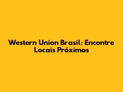 Western Union Brasil: Encontre Locais Próximos